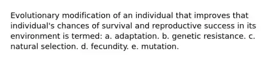 Evolutionary modification of an individual that improves that individual's chances of survival and reproductive success in its environment is termed: a. adaptation. b. genetic resistance. c. natural selection. d. fecundity. e. mutation.