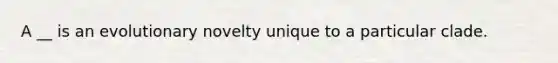 A __ is an evolutionary novelty unique to a particular clade.