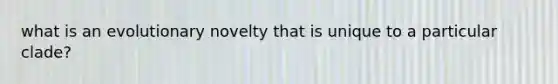 what is an evolutionary novelty that is unique to a particular clade?