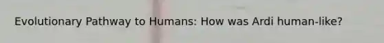 Evolutionary Pathway to Humans: How was Ardi human-like?