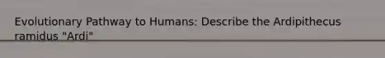 Evolutionary Pathway to Humans: Describe the Ardipithecus ramidus "Ardi"