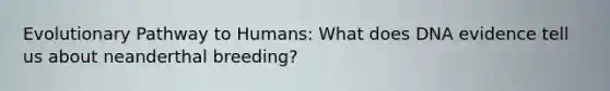 Evolutionary Pathway to Humans: What does DNA evidence tell us about neanderthal breeding?