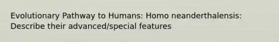 Evolutionary Pathway to Humans: Homo neanderthalensis: Describe their advanced/special features