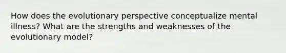 How does the evolutionary perspective conceptualize mental illness? What are the strengths and weaknesses of the evolutionary model?