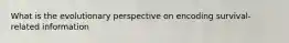 What is the evolutionary perspective on encoding survival-related information
