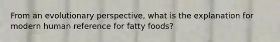 From an evolutionary perspective, what is the explanation for modern human reference for fatty foods?