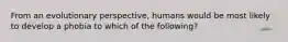 From an evolutionary perspective, humans would be most likely to develop a phobia to which of the following?