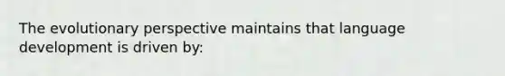 The evolutionary perspective maintains that language development is driven by: