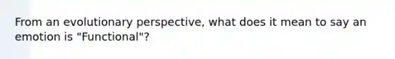 From an evolutionary perspective, what does it mean to say an emotion is "Functional"?