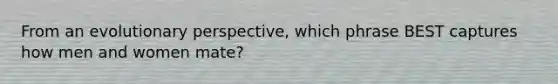 From an evolutionary perspective, which phrase BEST captures how men and women mate?