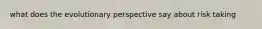 what does the evolutionary perspective say about risk taking