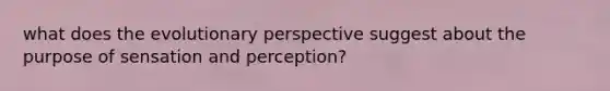 what does the evolutionary perspective suggest about the purpose of sensation and perception?