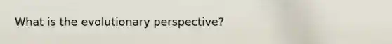 What is the evolutionary perspective?