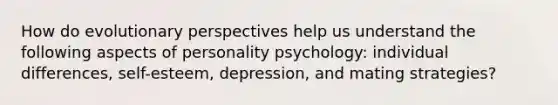 How do evolutionary perspectives help us understand the following aspects of personality psychology: individual differences, self-esteem, depression, and mating strategies?