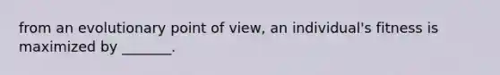 from an evolutionary point of view, an individual's fitness is maximized by _______.