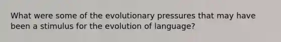 What were some of the evolutionary pressures that may have been a stimulus for the evolution of language?