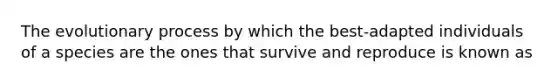 The evolutionary process by which the best-adapted individuals of a species are the ones that survive and reproduce is known as