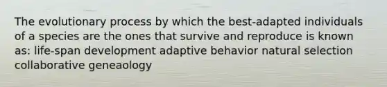 The evolutionary process by which the best-adapted individuals of a species are the ones that survive and reproduce is known as: life-span development adaptive behavior natural selection collaborative geneaology