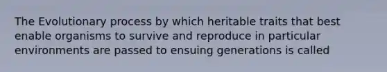 The Evolutionary process by which heritable traits that best enable organisms to survive and reproduce in particular environments are passed to ensuing generations is called