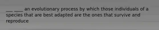 ___ ____ an evolutionary process by which those individuals of a species that are best adapted are the ones that survive and reproduce