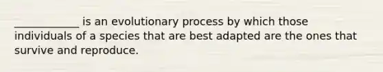 ____________ is an evolutionary process by which those individuals of a species that are best adapted are the ones that survive and reproduce.