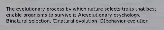 The evolutionary process by which nature selects traits that best enable organisms to survive is A)evolutionary psychology. B)natural selection. C)natural evolution. D)behavior evolution