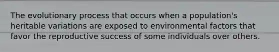 The evolutionary process that occurs when a population's heritable variations are exposed to environmental factors that favor the reproductive success of some individuals over others.