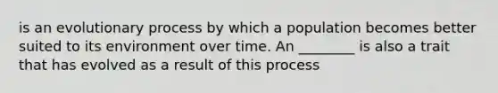 is an evolutionary process by which a population becomes better suited to its environment over time. An ________ is also a trait that has evolved as a result of this process