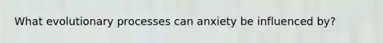 What evolutionary processes can anxiety be influenced by?