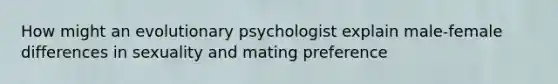 How might an evolutionary psychologist explain male-female differences in sexuality and mating preference