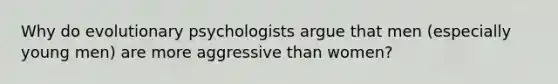 Why do evolutionary psychologists argue that men (especially young men) are more aggressive than women?