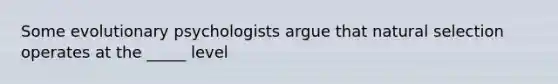 Some evolutionary psychologists argue that natural selection operates at the _____ level