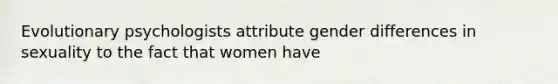 Evolutionary psychologists attribute gender differences in sexuality to the fact that women have