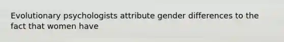 Evolutionary psychologists attribute gender differences to the fact that women have