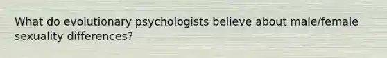 What do evolutionary psychologists believe about male/female sexuality differences?