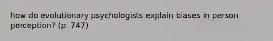 how do evolutionary psychologists explain biases in person perception? (p. 747)