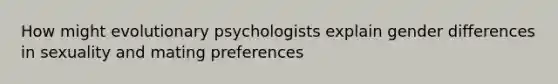 How might evolutionary psychologists explain gender differences in sexuality and mating preferences