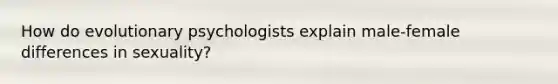 How do evolutionary psychologists explain male-female differences in sexuality?