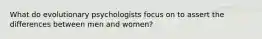 What do evolutionary psychologists focus on to assert the differences between men and women?