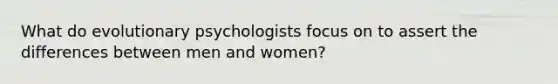 What do evolutionary psychologists focus on to assert the differences between men and women?