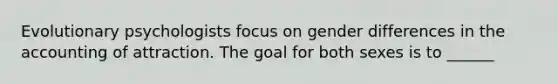 Evolutionary psychologists focus on gender differences in the accounting of attraction. The goal for both sexes is to ______
