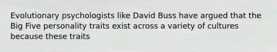 Evolutionary psychologists like David Buss have argued that the Big Five personality traits exist across a variety of cultures because these traits