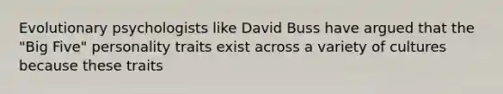 Evolutionary psychologists like David Buss have argued that the "Big Five" personality traits exist across a variety of cultures because these traits