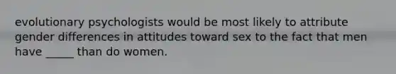evolutionary psychologists would be most likely to attribute gender differences in attitudes toward sex to the fact that men have _____ than do women.