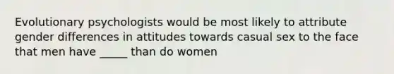 Evolutionary psychologists would be most likely to attribute gender differences in attitudes towards casual sex to the face that men have _____ than do women