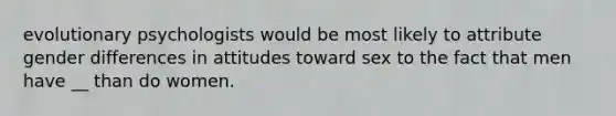 evolutionary psychologists would be most likely to attribute gender differences in attitudes toward sex to the fact that men have __ than do women.
