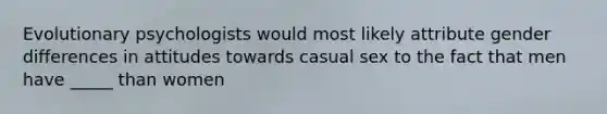 Evolutionary psychologists would most likely attribute gender differences in attitudes towards casual sex to the fact that men have _____ than women