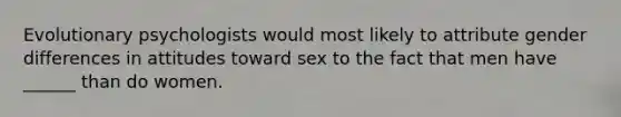 Evolutionary psychologists would most likely to attribute gender differences in attitudes toward sex to the fact that men have ______ than do women.