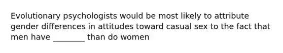 Evolutionary psychologists would be most likely to attribute gender differences in attitudes toward casual sex to the fact that men have ________ than do women