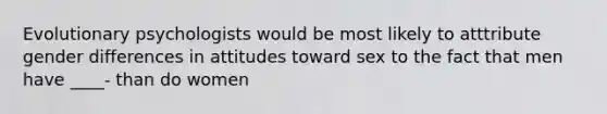 Evolutionary psychologists would be most likely to atttribute gender differences in attitudes toward sex to the fact that men have ____- than do women